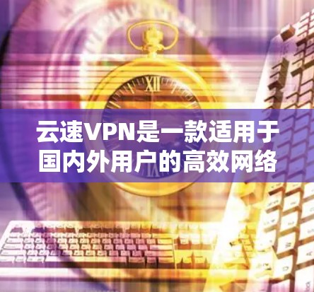 云速VPN是一款适用于国内外用户的高效网络加速工具，特别在中国大陆用户中备受欢迎。以下是对其详细的分析和总结