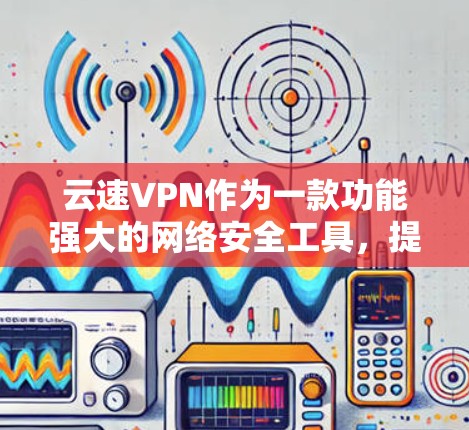云速VPN作为一款功能强大的网络安全工具，提供了多方面的功能，既满足基本的安全需求，又具备高级的技术特点。以下是对其功能的详细分析