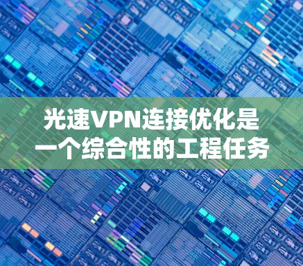 光速VPN连接优化是一个综合性的工程任务，涉及光纤通信技术、网络架构设计、安全协议配置和成本控制等多个方面。以下是对光速VPN连接优化的详细分析和建议