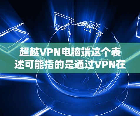 超越VPN电脑端这个表述可能指的是通过VPN在电脑端实现某种功能或访问特定资源。如果你是想了解如何在电脑上使用VPN，或者需要帮助解决VPN相关的问题，可以提供更多具体信息，比如