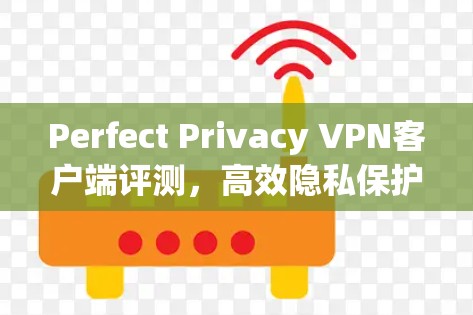 Perfect Privacy VPN客户端评测，高效隐私保护与安全连接