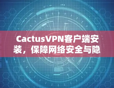 CactusVPN客户端安装，保障网络安全与隐私保护