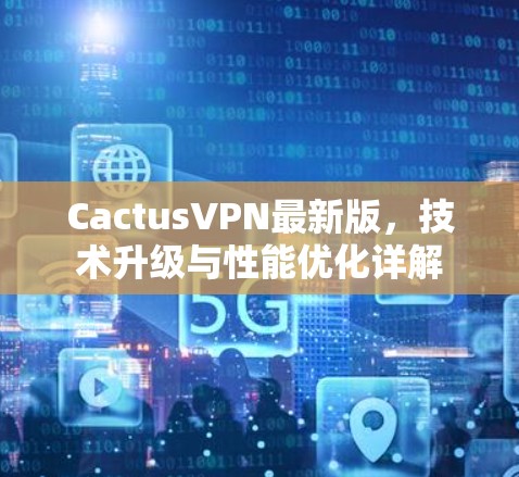 CactusVPN最新版，技术升级与性能优化详解