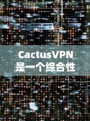 CactusVPN是一个综合性的网络安全解决方案，设计初衷是为了保护用户的隐私和安全，同时提供高效的网络访问服务。以下是对其功能的详细分析
