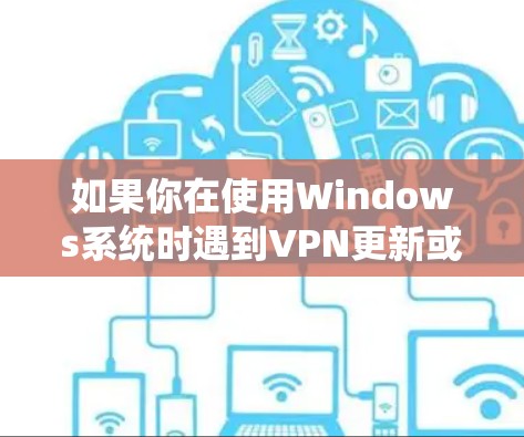 如果你在使用Windows系统时遇到VPN更新或下载问题，可以按照以下步骤进行排查和解决