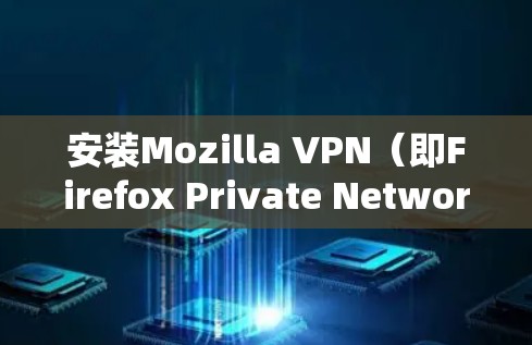 安装Mozilla VPN（即Firefox Private Network）客户端的步骤如下