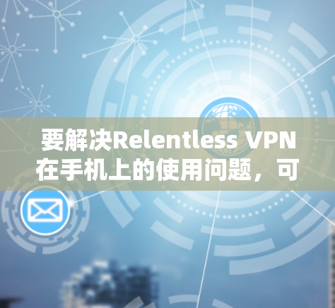 要解决Relentless VPN在手机上的使用问题，可以按照以下步骤进行