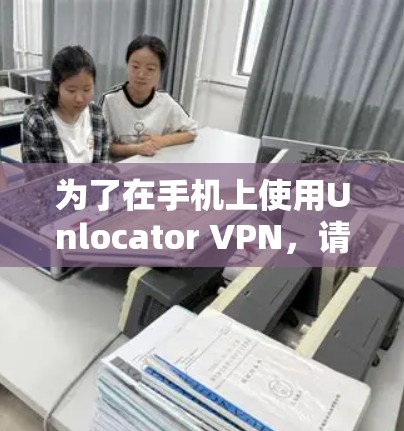 为了在手机上使用Unlocator VPN，请按照以下步骤操作
