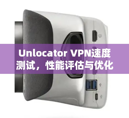 Unlocator VPN速度测试，性能评估与优化建议