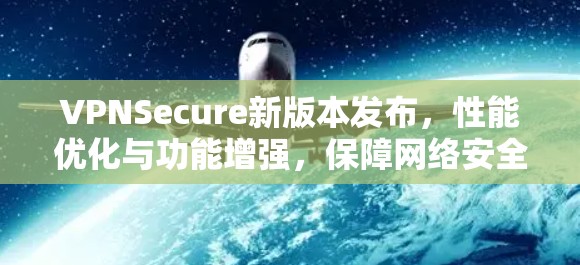 VPNSecure新版本发布，性能优化与功能增强，保障网络安全与稳定性，提升设备兼容性