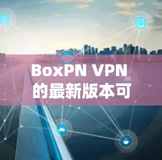 BoxPN VPN 的最新版本可以通过以下步骤获取