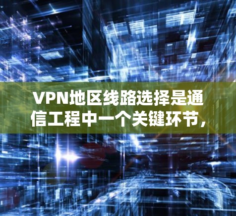 VPN地区线路选择是通信工程中一个关键环节，直接影响网络性能和成本效益。本文将从规划与优化的角度，分析VPN地区线路选择的关键因素及解决方案