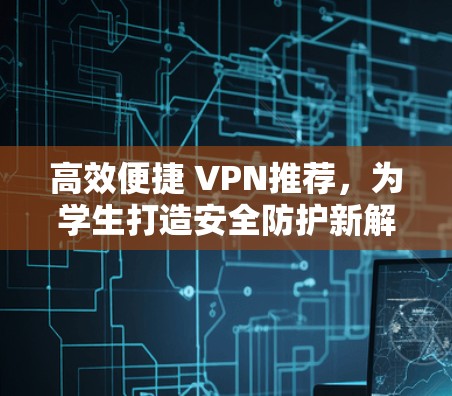 高效便捷 VPN推荐，为学生打造安全防护新解决方案