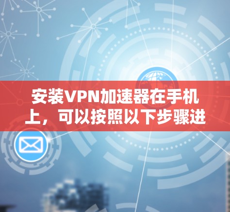 安装VPN加速器在手机上，可以按照以下步骤进行