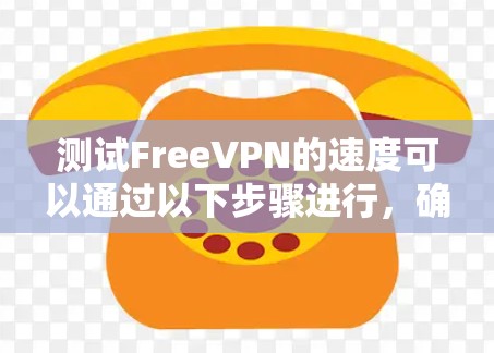测试FreeVPN的速度可以通过以下步骤进行，确保获得准确且有意义的结果