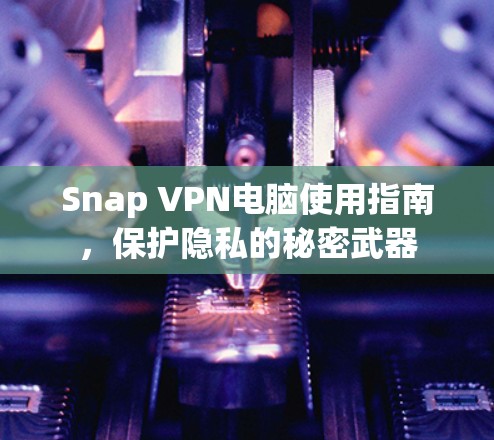 Snap VPN电脑使用指南，保护隐私的秘密武器