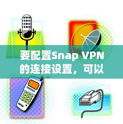 要配置Snap VPN的连接设置，可以按照以下步骤进行
