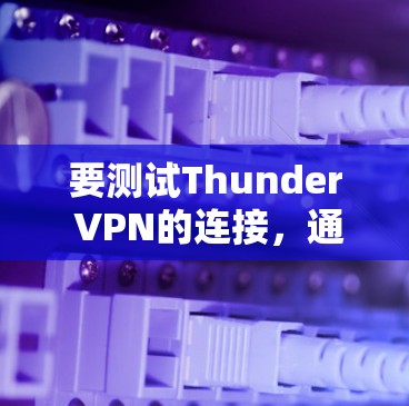 要测试Thunder VPN的连接，通常可以按照以下步骤进行
