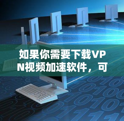 如果你需要下载VPN视频加速软件，可以考虑以下几种方法来找到合适的工具