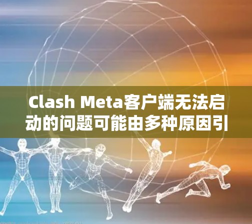 Clash Meta客户端无法启动的问题可能由多种原因引起，以下是一些常见问题及解决方法