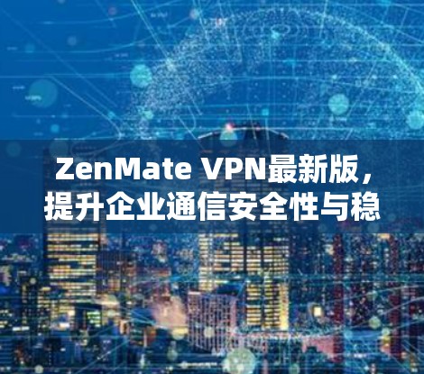 ZenMate VPN最新版，提升企业通信安全性与稳定性