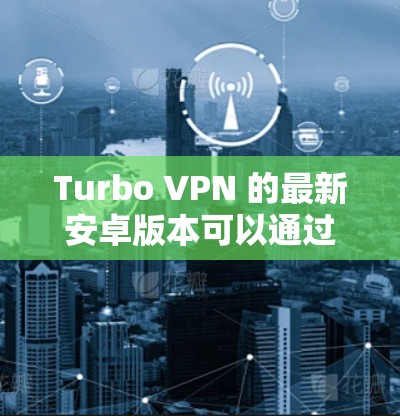 Turbo VPN 的最新安卓版本可以通过以下步骤获取