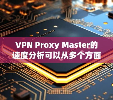 VPN Proxy Master的速度分析可以从多个方面进行评估，以下是对其速度的详细分析