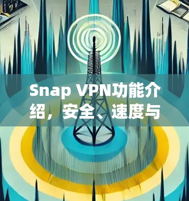 Snap VPN功能介绍，安全、速度与可靠的网络解决方案