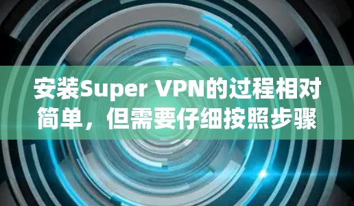 安装Super VPN的过程相对简单，但需要仔细按照步骤进行，以确保顺利完成。以下是详细的安装步骤